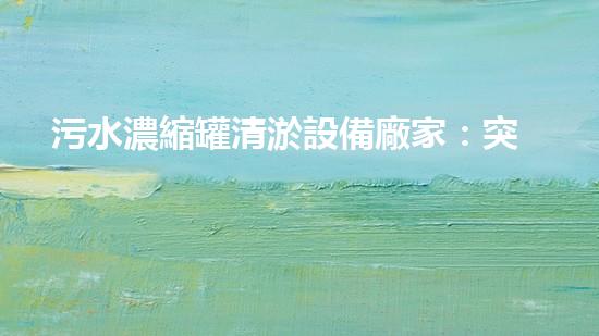 污水濃縮罐清淤設備廠家：突破技術壁壘，助力環(huán)保事業(yè)！